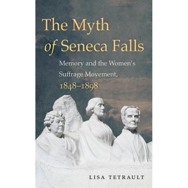 The Myth of Seneca Falls: Memory and the Women's Suffrage Movement, 1848-1898, Lisa Tetrault (Author)
