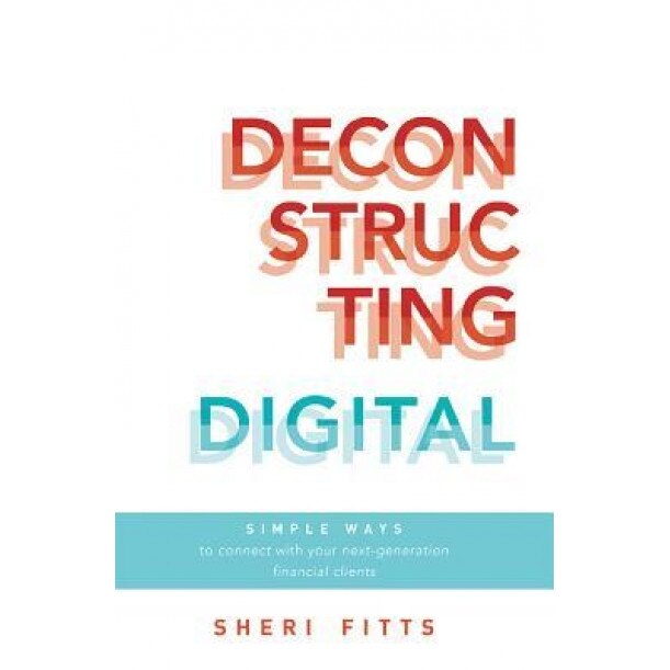 Deconstructing Digital: Simple Ways to Connect with Your Next-Generation Financial Clients - Sheri Fitts (Author)