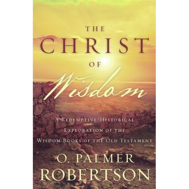 The Christ of Wisdom: A Redemptive-Historical Exploration of the Wisdom Books of the Old Testament, O. Palmer Robertson (Author)