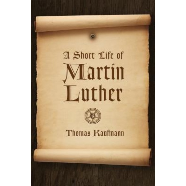 A Short Life of Martin Luther, Thomas Kaufmann (Author)