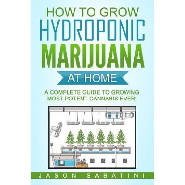 How to Grow Hydroponic Marijuana at Home: A Complete Guide to Growing Most Potent Cannabis Ever!, Jason Sabatini (Author)