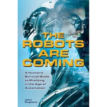 The Robots Are Coming: A Human's Survival Guide to Profiting in the Age of Automation - John Pugliano (Author) The Robots Are Coming: A Human's Survival Guide to Profiting in the Age of Automation - John Pugliano (Author)