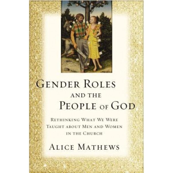 Gender Roles and the People of God: Rethinking What We Were Taught about Men and Women in the Church, Alice Mathews (Author)