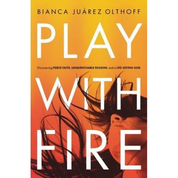 Play with Fire: Discovering Fierce Faith, Unquenchable Passion, and a Life-Giving God, Bianca Juarez Olthoff (Author)