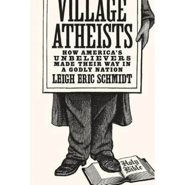 Village Atheists: How America's Unbelievers Made Their Way in a Godly Nation, Leigh Eric Schmidt (Author)
