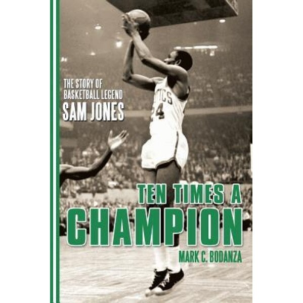 Ten Times a Champion: The Story of Basketball Legend Sam Jones, Mark C. Bodanza (Author)