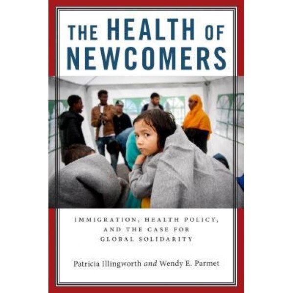 The Health of Newcomers: Immigration, Health Policy, and Solidarity for Global Health, Patricia Illingworth (Author)