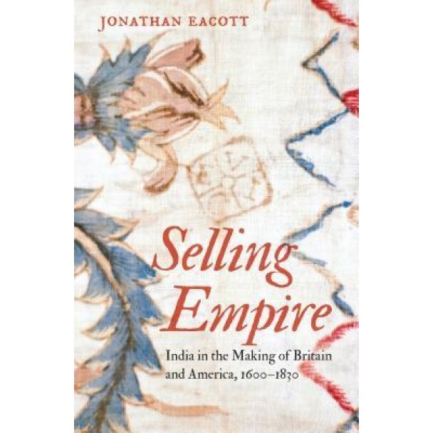 Selling Empire: India in the Making of Britain and America, 1600-1830, Jonathan Eacott (Author)