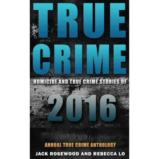 True Crime: Homicide & True Crime Stories of 2016, Jack Rosewood (Author)