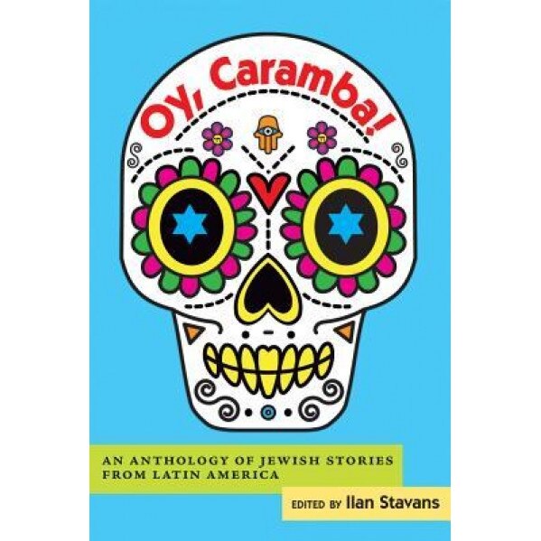 Oy, Caramba!: An Anthology of Jewish Stories from Latin America, Ilan Stavans (Editor)