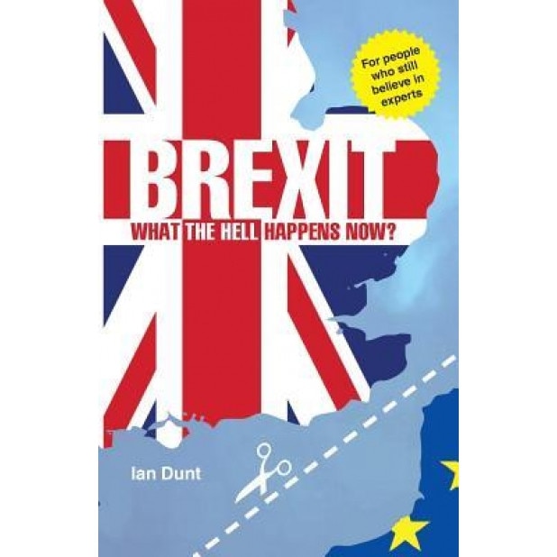 Brexit: What the Hell Happens Now?: Everything You Need to Know about Britain's Divorce from Europe, Dunt Ian (Author)