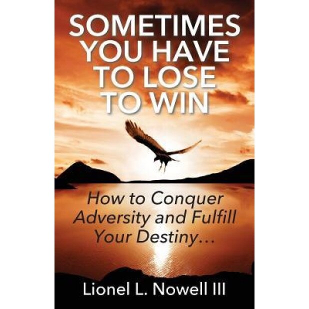 Sometimes You Have to Lose to Win: How to Conquer Adversity and Fulfill Your Destiny..., Lionel L. Nowell III (Author)