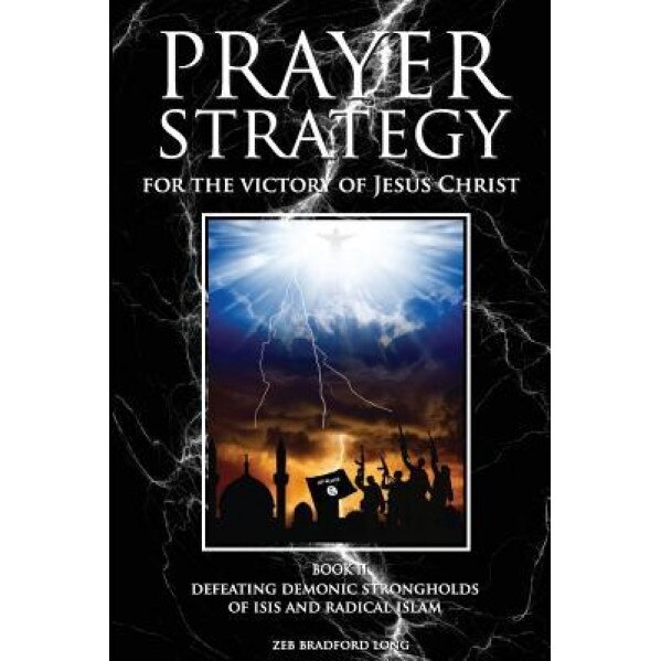 Prayer Strategy for the Victory of Jesus Christ: Defeating Demonic Strongholds of Isis and Radical Islam, Dr Zeb Bradford Long (Author)