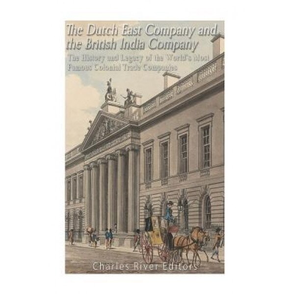 The Dutch East India Company and British East India Company: The History and Legacy of the World's Most Famous Colonial Trade Companies, Charles River Editors (Author)