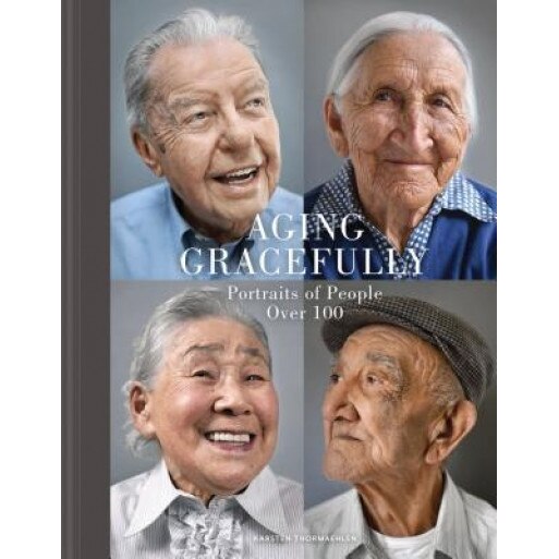 Aging Gracefully: Portraits of People Over 100, Karsten Thormaehlen (Photographer)
