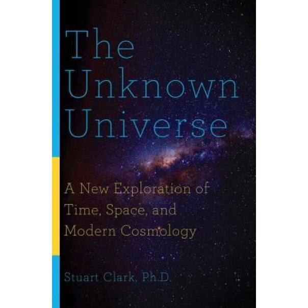 The Unknown Universe: A New Exploration of Time, Space, and Modern Cosmology, Stuart Clark (Author)