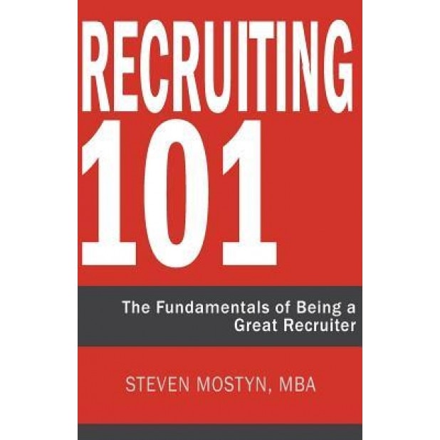 Recruiting 101: The Fundamentals of Being a Great Recruiter - Steven R. Mostyn (Author)