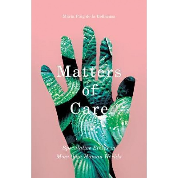 Matters of Care: Speculative Ethics in More Than Human Worlds, Maria Puig De La Bellacasa (Author)