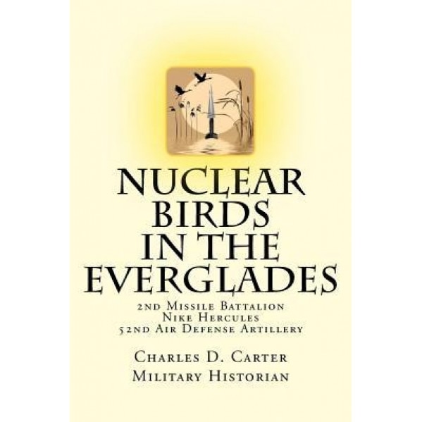 Nuclear Birds in the Everglades: The 2nd Missile Battalion 52nd Air Defense Artillery: 1962-1979, Charles D. Carter (Author)