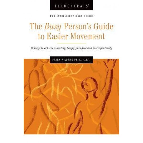 The Busy Person's Guide to Easier Movement: 50 Wasy to Achieve a Healthy, Happy, Pain-Free and Intelligent Body, Frank Wildman Ph. D. (Author)