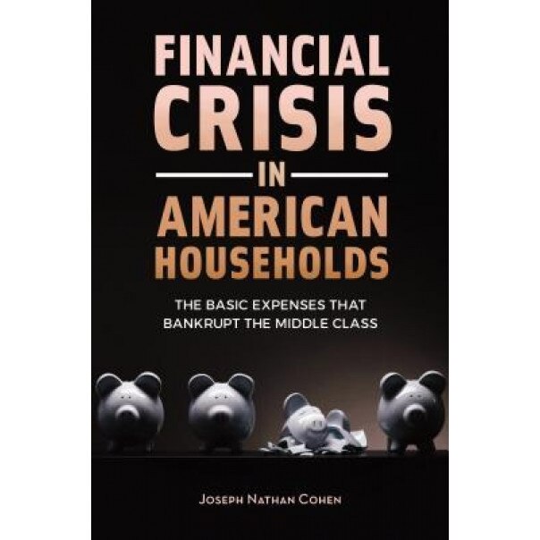 Financial Crisis in American Households: The Basic Expenses That Bankrupt the Middle Class, Joseph N. Cohen (Author)
