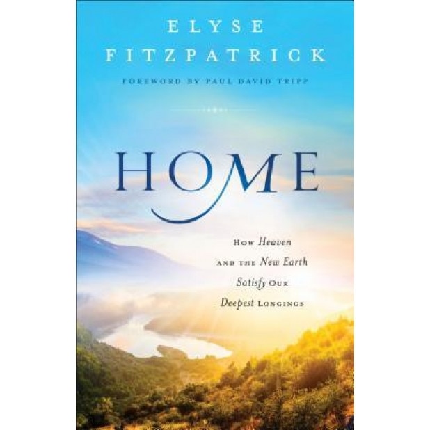 Home: How Heaven and the New Earth Satisfy Our Deepest Longings, Elyse Fitzpatrick (Author)