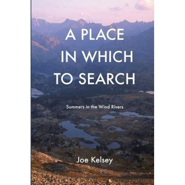 A Place in Which to Search: Summers in the Wind Rivers, Joe Kelsey (Author)