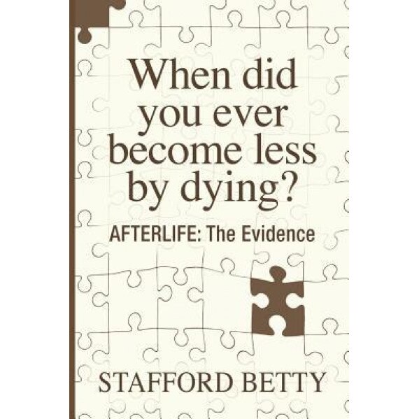 When Did You Ever Become Less by Dying? Afterlife: The Evidence - Stafford Betty (Author)