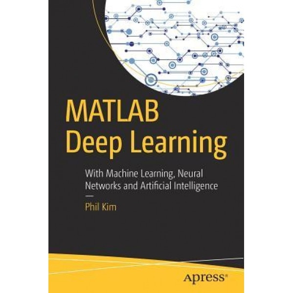 MATLAB Deep Learning: With Machine Learning, Neural Networks and Artificial Intelligence, Phil Kim (Author)