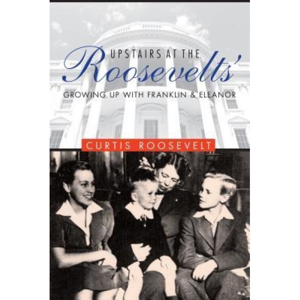 Upstairs at the Roosevelts': Growing Up with Franklin and Eleanor, Curtis Roosevelt (Author)