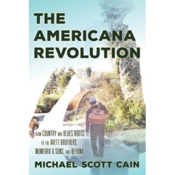 The Americana Revolution: From Country and Blues Roots to the Avett Brothers, Mumford & Sons, and Beyond, Michael Scott Cain (Author)