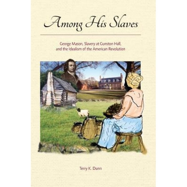 Among His Slaves: George Mason, Slavery at Gunston Hall, and the Idealism of the American Revolution, Terry K. Dunn (Author)