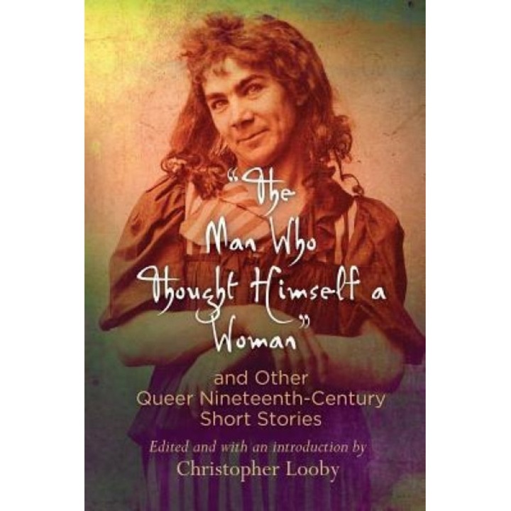 "The Man Who Thought Himself a Woman" and Other Queer Nineteenth-Century Short Stories, Christopher Looby (Editor)