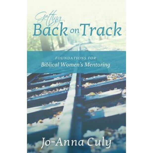 Getting Back on Track: Foundations for Biblical Women's Mentoring, Jo-Anna Culy (Author)