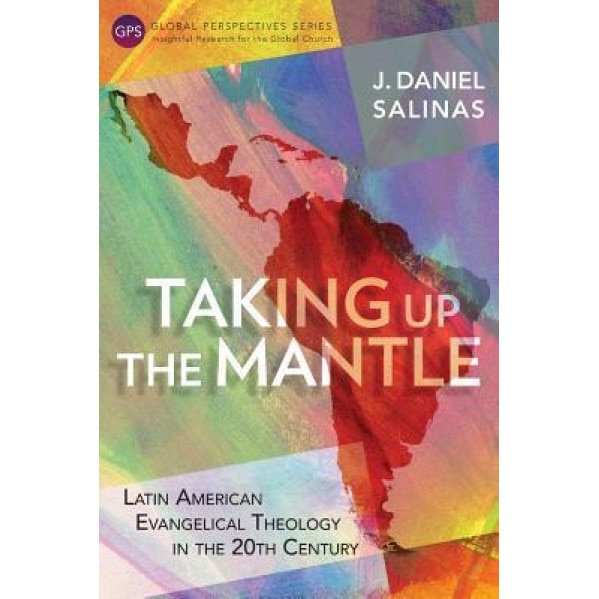 Taking Up the Mantle: Latin American Evangelical Theology in the 20th Century, J. Daniel Salinas (Author)