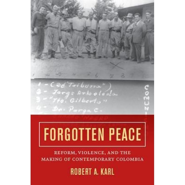 Forgotten Peace: Reform, Violence, and the Making of Contemporary Colombia, Robert A. Karl (Author)