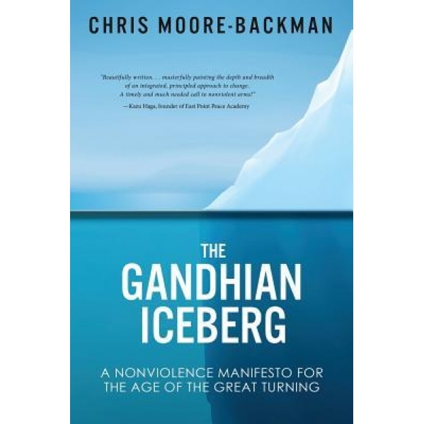 The Gandhian Iceberg: A Nonviolence Manifesto for the Age of the Great Turning, Chris D. Moore-Backman (Author)