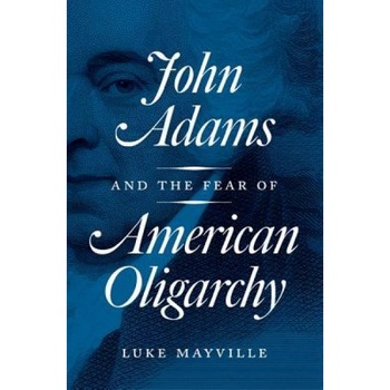John Adams and the Fear of American Oligarchy, Luke Mayville (Author) John Adams and the Fear of American Oligarchy, Luke Mayville (Author)