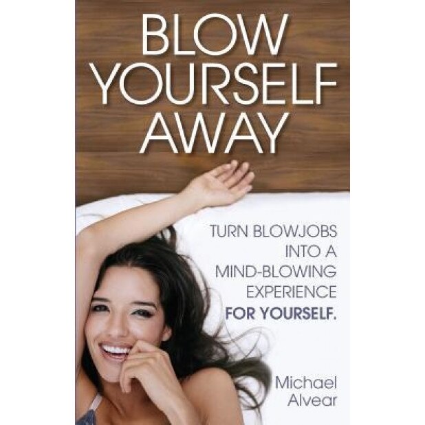 Blow Yourself Away: Turn Blowjobs Into a Mind-Blowing Experience for Yourself, Michael Alvear (Author)