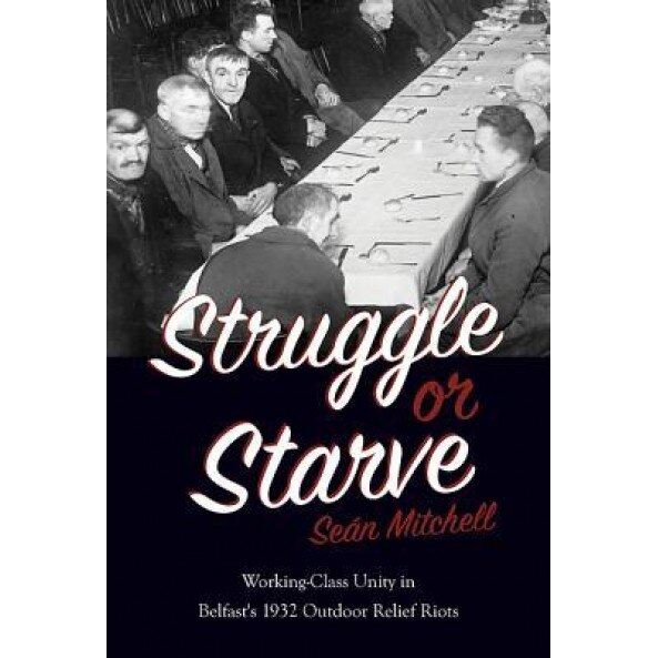 Struggle or Starve: Working-Class Unity in Belfast's 1932 Outdoor Relief Riots, Sean Mitchell (Author)