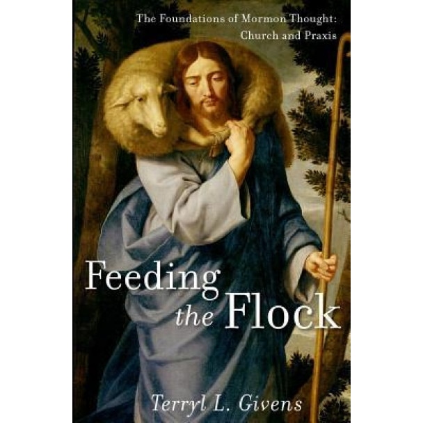 Feeding the Flock: The Foundations of Mormon Practice: Church and Praxis, Terryl L. Givens (Author)