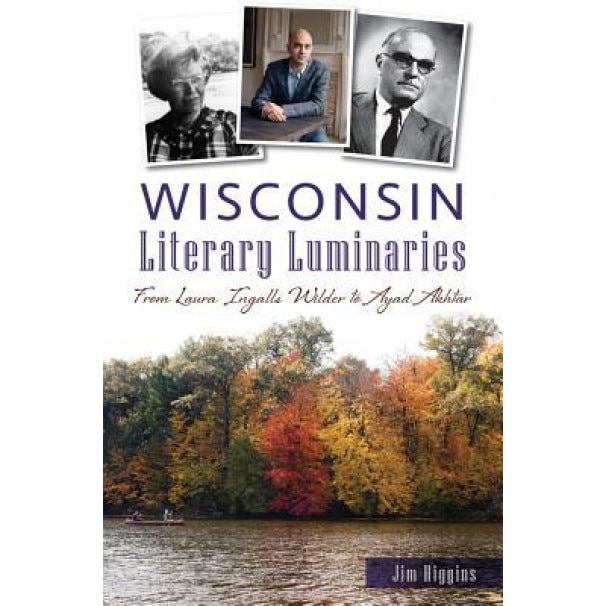 Wisconsin Literary Luminaries: From Laura Ingalls Wilder to Ayad Akhtar, Jim Higgins (Author)