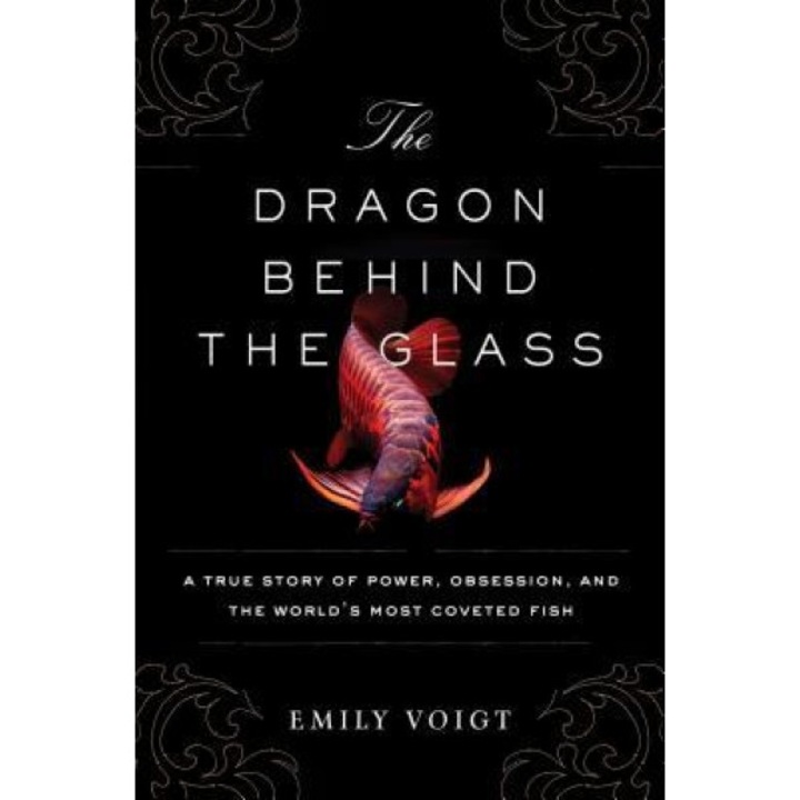The Dragon Behind the Glass: A True Story of Power, Obsession, and the World's Most Coveted Fish, Emily Voigt (Author)