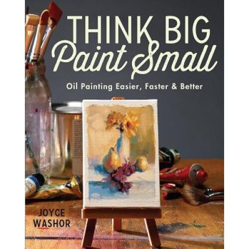 Think Big Paint Small: Oil Painting Easier, Faster and Better, Joyce Washor (Author)