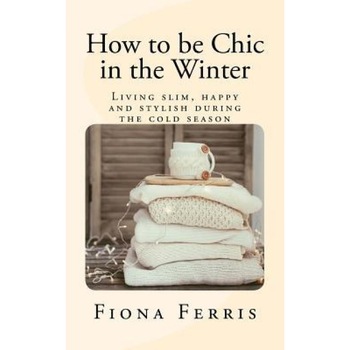 How to Be Chic in the Winter: Living Slim, Happy and Stylish During the Cold Season, Fiona Ferris (Author) How to Be Chic in the Winter: Living Slim, Happy and Stylish During the Cold Season, Fiona Ferris (Author)