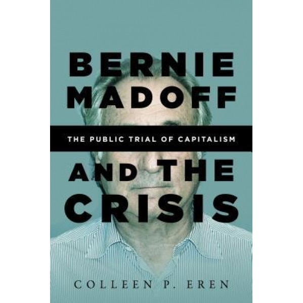 Bernie Madoff and the Crisis: The Public Trial of Capitalism, Colleen P. Eren (Author)