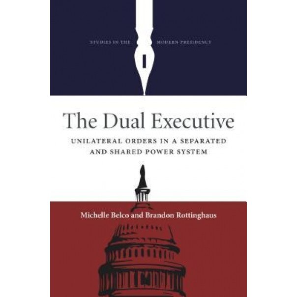 The Dual Executive: Unilateral Orders in a Separated and Shared Power System, Michelle Belco (Author)
