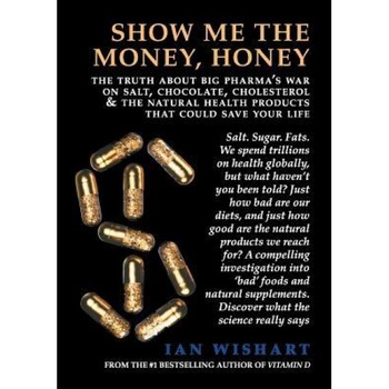 Show Me the Money, Honey: The Truth about Big Pharma's War on Salt, Chocolate, Cholesterol & the Natural Health Products That Could Save Your Li, Ian Wishart (Author) Show Me the Money, Honey: The Truth about Big Pharma's War on Salt, Chocolate, Cholesterol & the Natural Health Products That Could Save Your Li, Ian Wishart (Author)