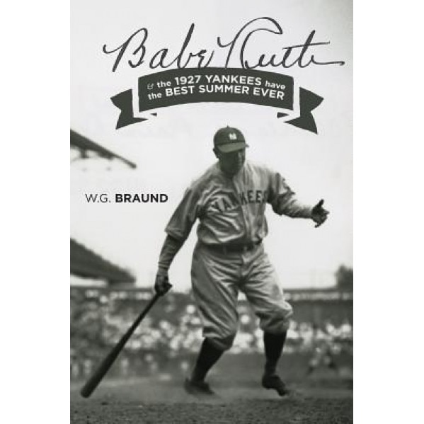 Babe Ruth: & the 1927 Yankees Have the Best Summer Ever, W. G. Braund (Author)