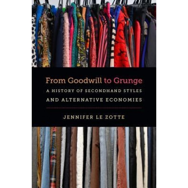 From Goodwill to Grunge: A History of Secondhand Styles and Alternative Economies, Jennifer Le Zotte (Author)